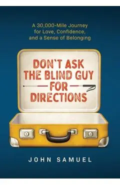 Don't Ask the Blind Guy for Directions: A 30,000-Mile Journey for Love, Confidence and a Sense of Belonging - John Samuel