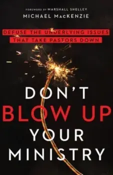 Don`t Blow Up Your Ministry - Defuse the Underlying Issues That Take Pastors Down, Paperback/Marshall Shelley