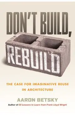 Don't Build, Rebuild: The Case for Imaginative Reuse in Architecture - Aaron Betsky