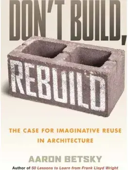 Don't Build, Rebuild. The Case for Imaginative Reuse in Architecture, Paperback/Aaron Betsky