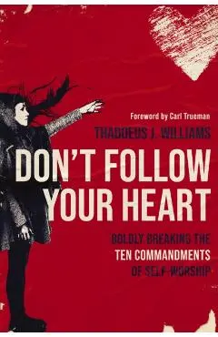 Don't Follow Your Heart: Boldly Breaking the Ten Commandments of Self-Worship - Thaddeus J. Williams
