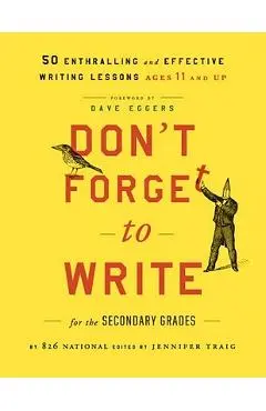 Don't Forget to Write for the Secondary Grades: 50 Enthralling and Effective Writing Lessons, Ages 11 and Up - 826 National