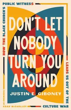 Don't Let Nobody Turn You Around: How the Black Church's Public Witness Leads Us Out of the Culture War - Justin Giboney