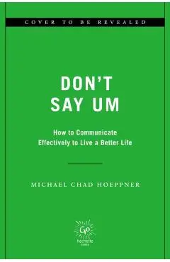 Don't Say Um: How to Communicate Effectively to Live a Better Life - Michael Chad Hoeppner