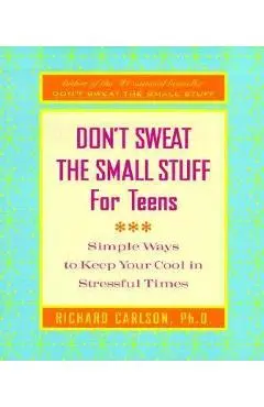 Don't Sweat the Small Stuff for Teens: Simple Ways to Keep Your Cool in Stressful Times - Richard Carlson