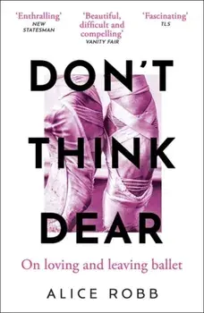 Don’t Think, Dear. On Loving and Leaving Ballet, Paperback/Alice Robb