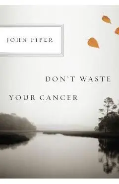 Don't Waste Your Cancer - John Piper