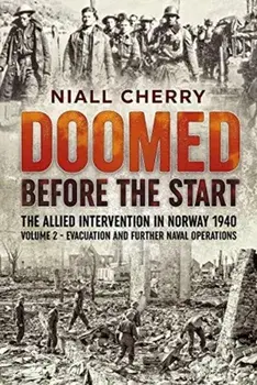 Doomed Before the Start. The Allied Intervention in Norway 1940 Volume 2 Evacuation and Further Naval Operations, Paperback/Niall Cherry