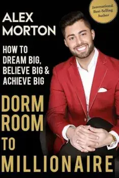 Dorm Room to Millionaire: How to Dream Big, Believe Big & Achieve Big, Paperback/Alex Morton