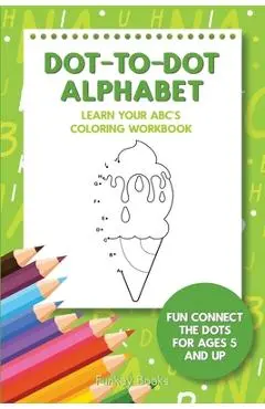 Dot-To-Dot Alphabet - Learn Your ABC's Coloring Workbook: Fun Connect The Dots For Ages 5 and Up - Funkey Books