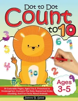 Dot To Dot Count To 10: 30 Colorable Pages, Ages 3 to 5, Preschool to Kindergarten, Connect The Dots; Numerical Order, Counting, and Fun Facts/Johnny B. Good