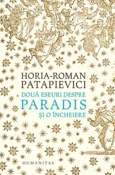 Doua eseuri despre paradis si o incheiere/Horia-Roman Patapievici