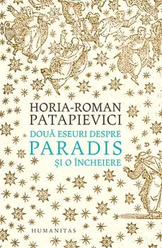 Doua eseuri despre paradis si o incheiere/Horia-Roman Patapievici