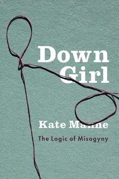 Down Girl: The Logic of Misogyny, Hardcover/Kate Manne