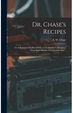 Dr. Chase's Recipes; or, Information for Everybody: an Invaluable Collection of About Eight Hundred Practical Recipes .. - A. W. (alvin Wood) 1817-1885 Chase