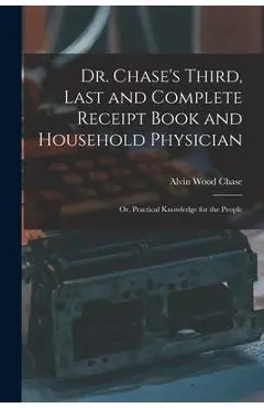 Dr. Chase's Third, Last and Complete Receipt Book and Household Physician: Or, Practical Knowledge for the People - Alvin Wood Chase
