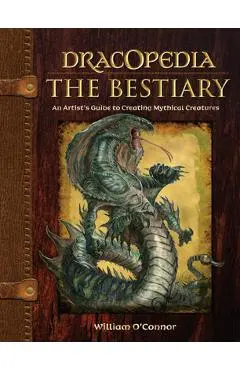 Dracopedia the Bestiary: An Artist's Guide to Creating Mythical Creatures - William O'connor