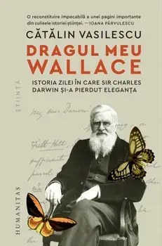 Dragul meu Wallace. Istoria zilei in care Sir Charles Darwin si-a pierdut eleganta/Catalin Vasilescu