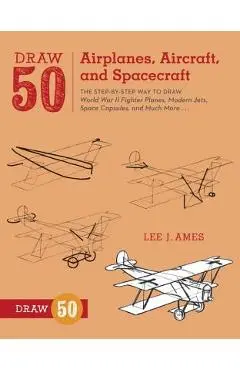 Draw 50 Airplanes, Aircraft, and Spacecraft: The Step-By-Step Way to Draw World War II Fighter Planes, Modern Jets, Space Capsules, and Much More... - Lee J. Ames