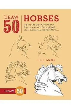 Draw 50 Horses: The Step-By-Step Way to Draw Broncos, Arabians, Thoroughbreds, Dancers, Prancers, and Many More... - Lee J. Ames