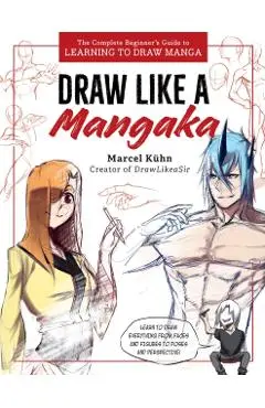 Draw Like a Mangaka: The Complete Beginner's Guide to Learning to Draw Manga - Marcel Kuhn