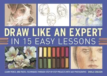 Draw Like an Expert in 15 Easy Lessons. Learn Pencil and Pastel Techniques Through Step-by-step Projects with 600 Photographs, Spiral Bound/Sheila Coulson