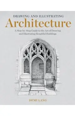 Drawing and Illustrating Architecture: A Step-By-Step Guide to the Art of Drawing and Illustrating Beautiful Buildings - Demi Lang