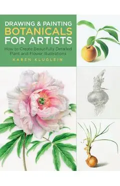 Drawing and Painting Botanicals for Artists: How to Create Beautifully Detailed Plant and Flower Illustrations - Karen Kluglein