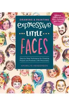 Drawing and Painting Expressive Little Faces: Step-By-Step Techniques for Creating People and Portraits with Personality, Explore Watercolors, Inks, M - Amarilys Henderson