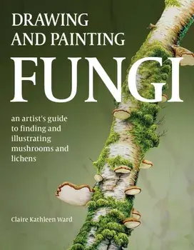 Drawing and Painting Fungi. An Artists Guide to Finding and Illustrating Mushrooms and Lichens, Paperback/Claire Kathleen Ward