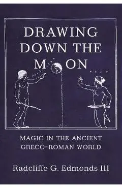 Drawing Down the Moon: Magic in the Ancient Greco-Roman World - Iii Radcliffe G. G. Edmonds Iii