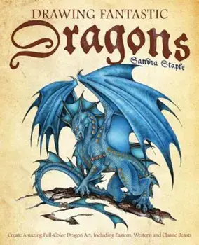 Drawing Fantastic Dragons: Create Amazing Full-Color Dragon Art, Including Eastern, Western and Classic Beasts, Paperback/Sandra Staple
