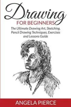 Drawing for Beginners: The Ultimate Drawing Art, Sketching, Pencil Drawing Techniques, Exercises and Lessons Guide, Paperback/Angela Pierce