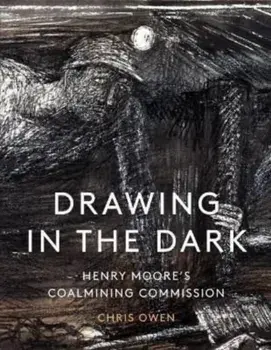 Drawing in the Dark. Henry Moore's Coalmining Commission, Hardback/Chris Owen