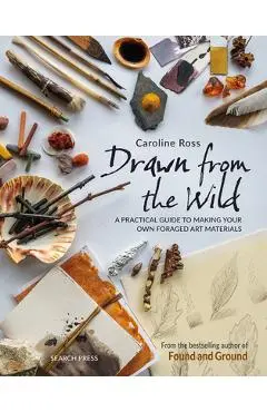 Drawn from the Wild: A Practical Guide to Making Your Own Foraged Art Materials - Caroline Ross