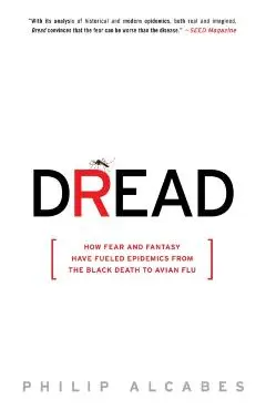 Dread: How Fear and Fantasy Have Fueled Epidemics from the Black Death to Avian Flu - Philip Alcabes