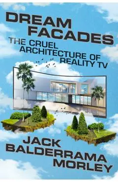 Dream Facades: Dream Facades: The Cruel Architecture of Reality TV - Jack Balderrama Morley