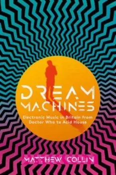 Dream Machines. Electronic Music in Britain From Doctor Who to Acid House, Hardback/Matthew Collin