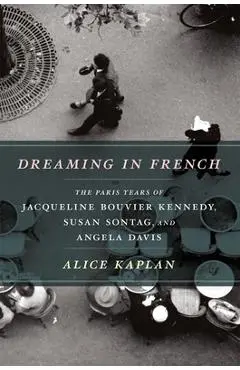 Dreaming in French: The Paris Years of Jacqueline Bouvier Kennedy, Susan Sontag, and Angela Davis - Alice Kaplan