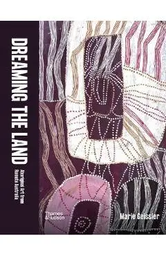 Dreaming the Land: Aboriginal Art from Remote Australia - Marie Geissler