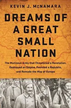 Dreams of a Great Small Nation: The Mutinous Army That Threatened a Revolution, Destroyed an Empire, Founded a Republic, and Remade the Map of Europe, Hardcover/Kevin J. McNamara