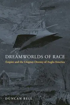 Dreamworlds of Race. Empire and the Utopian Destiny of Anglo-America, Hardback/Duncan Bell