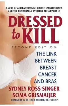 Dressed to Kill--Second Edition: The Link Between Breast Cancer and Bras - Sydney Ross Singer