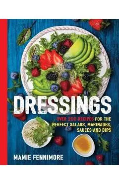 Dressings: Over 200 Recipes for the Perfect Salads, Marinades, Sauces, and Dips - Mamie Fennimore
