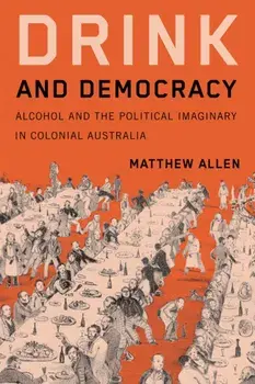 Drink and Democracy. Alcohol and the Political Imaginary in Colonial Australia, Paperback/Matthew Allen