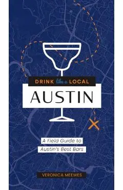 Drink Like a Local: Austin: A Field Guide to Austin's Best Bars - Veronica Meewes
