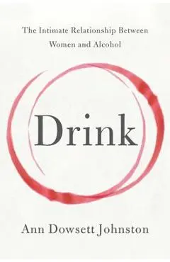 Drink: The Intimate Relationship Between Women and Alcohol - Ann Dowsett Johnston