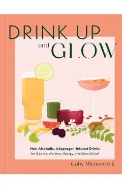 Drink Up & Glow: Non-Alcoholic, Adaptogen-Infused Drinks for Optimal Wellness, Energy, and Stress Relief - Gaby Mlynarczyk
