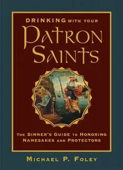 Drinking with Your Patron Saints: The Sinner's Guide to Honoring Namesakes and Protectors, Hardcover/Michael P. Foley