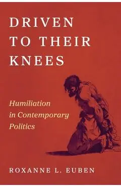 Driven to Their Knees: Humiliation in Contemporary Politics - Roxanne L. Euben